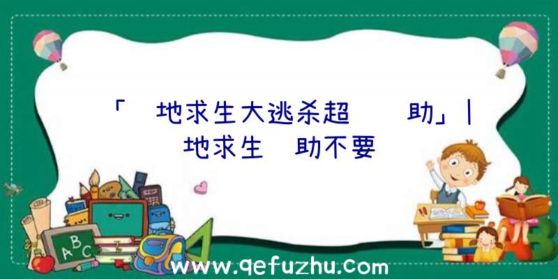 「绝地求生大逃杀超级辅助」|绝地求生辅助不要钱